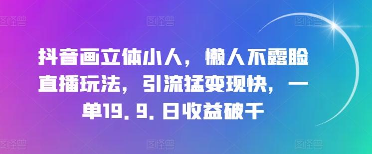 抖音画立体小人，懒人不露脸直播玩法，引流猛变现快，一单19.9.日收益破千【揭秘】-轻资本网