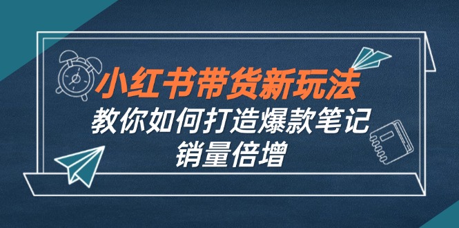 小红书带货新玩法【9月课程】教你如何打造爆款笔记，销量倍增(无水印-轻资本网
