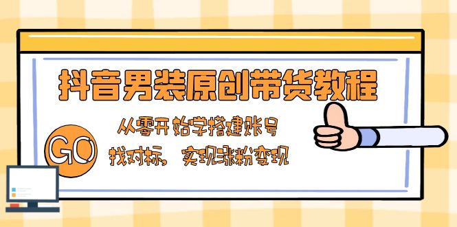 抖音男装原创带货教程：从零开始学搭建账号，找对标，实现涨粉变现-轻资本网