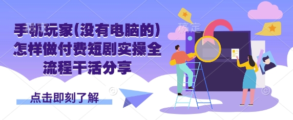 手机玩家(没有电脑的)怎样做付费短剧实操全流程干活分享-轻资本网