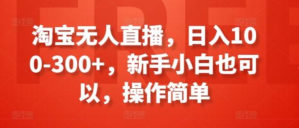 淘宝无人直播，日入100-300+，新手小白也可以，操作简单-轻资本网