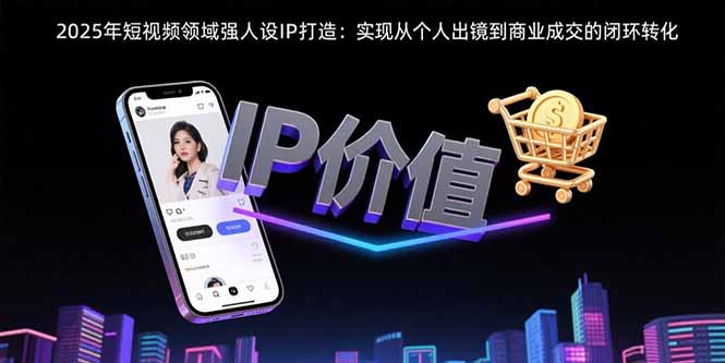2025年短视频领域人设IP打造：实现从个人出镜到商业成交的闭环转化-轻资本网