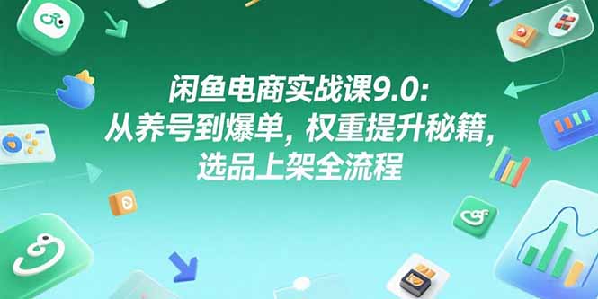 闲鱼电商实战课9.0：从养号到爆单，权重提升秘籍，选品上架全流程-轻资本网