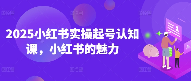 2025小红书实操起号认知课，小红书的魅力-轻资本网
