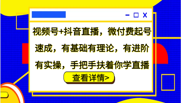 视频号+抖音直播，微付费起号速成，有基础有理论，有进阶有实操，手把手扶着你学直播-轻资本网