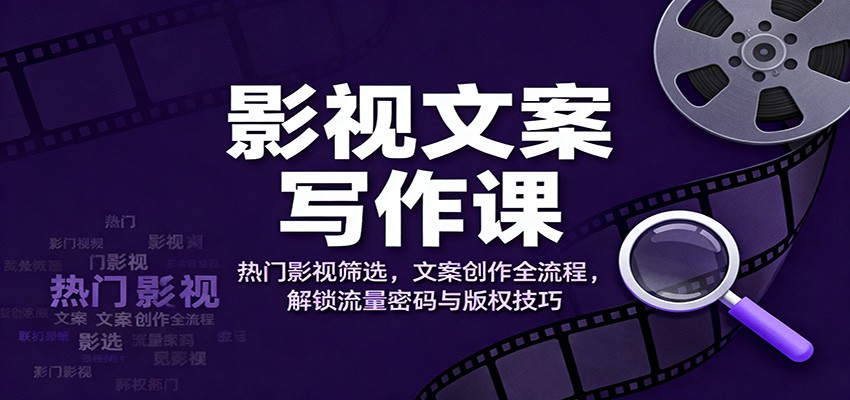 影视文案写作课：热门影视筛选，文案创作全流程，解锁流量密码与版权技巧-轻资本网