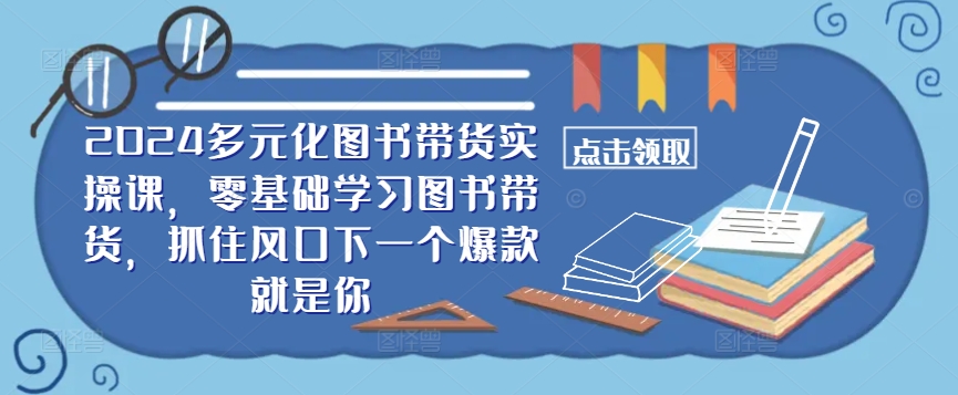 ​​2024多元化图书带货实操课，零基础学习图书带货，抓住风口下一个爆款就是你-轻资本网