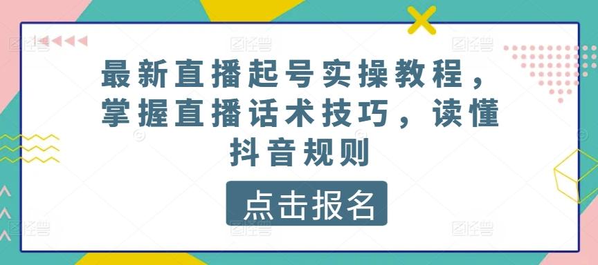 最新直播起号实操教程，掌握直播话术技巧，读懂抖音规则-轻资本网
