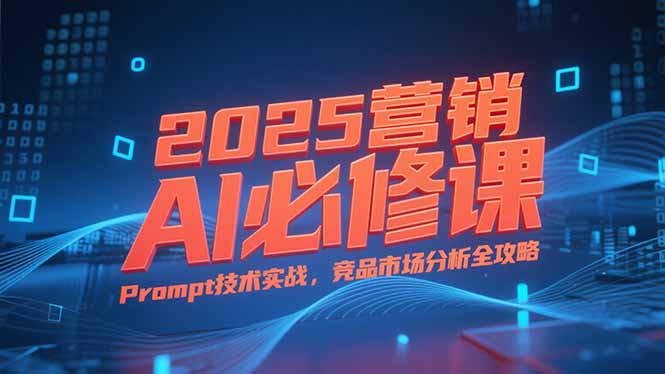 2025营销AI必修课，业务拆解逻辑，Prompt技术实战，竞品市场分析全攻略-轻资本网