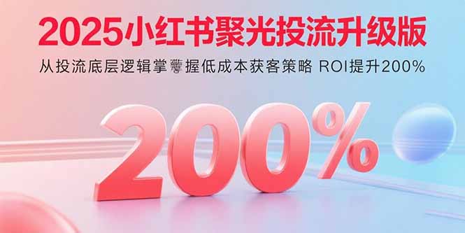 2025小红书聚光投流升级版 从投流底层逻辑掌握低成本获客策略 ROI提升200%-轻资本网
