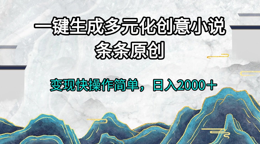 一键生成多元化创意小说条条原创变现快操作简单日入2000＋-轻资本网