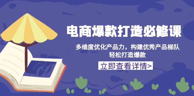 电商爆款打造必修课：多维度优化产品力，构建优秀产品梯队，轻松打造爆款-轻资本网