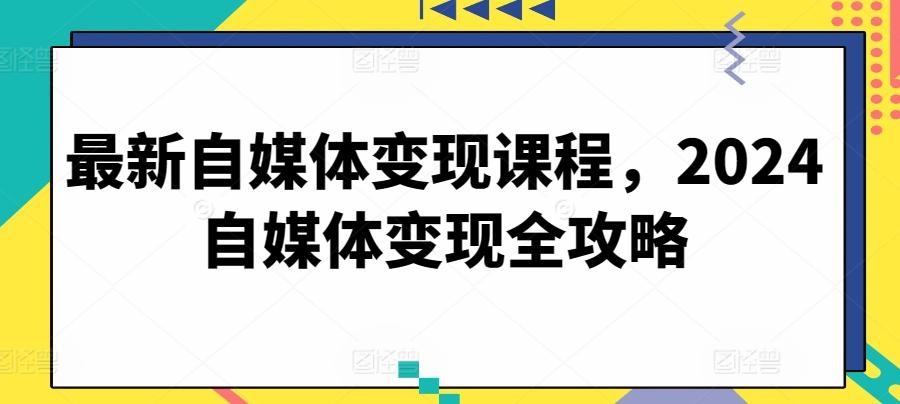 最新自媒体变现课程，2024自媒体变现全攻略-轻资本网