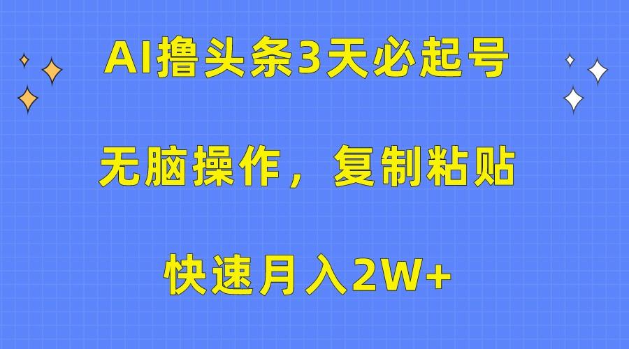 AI撸头条3天必起号，无脑操作3分钟1条，复制粘贴轻松月入2W+-轻资本网