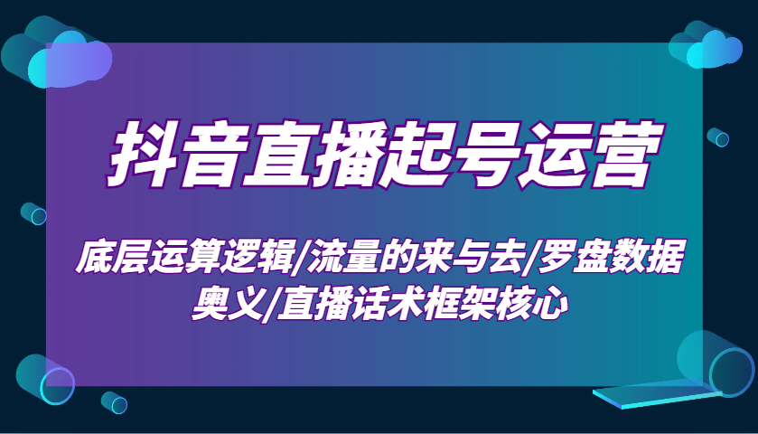 抖音直播起号运营：底层运算逻辑/流量的来与去/罗盘数据奥义/直播话术框架核心-轻资本网