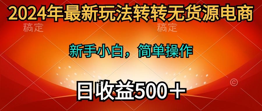 (10003期)2024年最新玩法转转无货源电商，新手小白 简单操作，长期稳定 日收入500＋-轻资本网