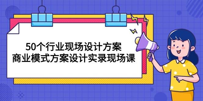 50个行业 现场设计方案，商业模式方案设计实录现场课(50节课-轻资本网