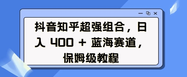抖音知乎超强组合，日入4张， 蓝海赛道，保姆级教程-轻资本网