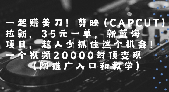 一起挣美刀!剪映(CAPCUT)拉新，35米一单，新蓝海项目，一个视频2w封顶变现(附推广入口和教学)-轻资本网