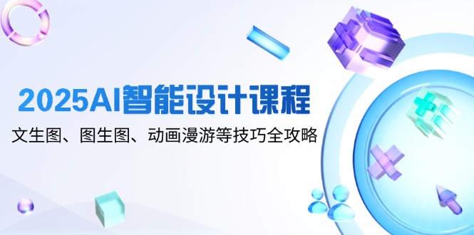 2025AI智能设计课程，文生图、图生图、动画漫游等技巧全攻略-轻资本网