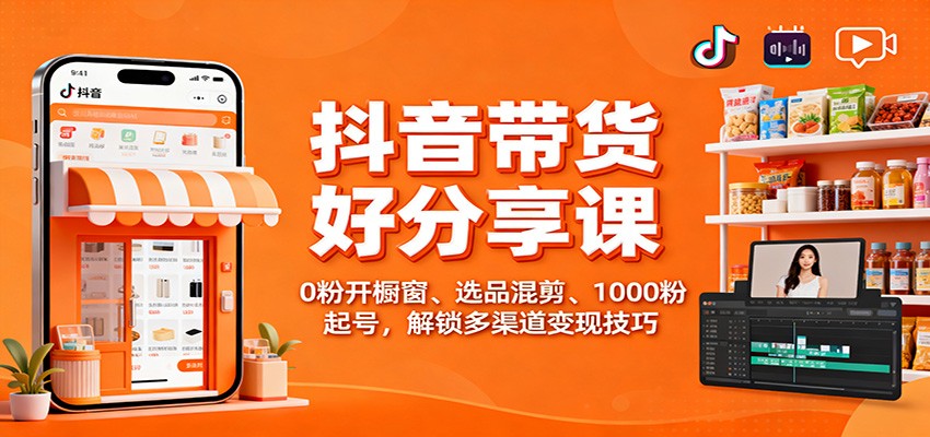 抖音带货好物分享课：0粉开橱窗、选品混剪、1000粉起号，解锁多渠道变现技巧-轻资本网