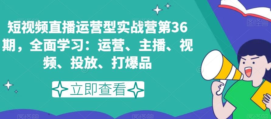 短视频直播运营型实战营第36期，全面学习：运营、主播、视频、投放、打爆品-轻资本网