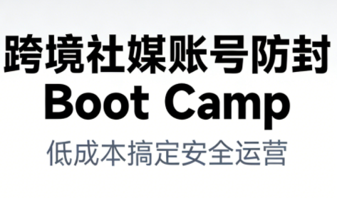跨境社媒账号防封BootCamp-轻资本网