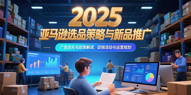 2025亚马逊选品策略与新品推广，广告优化与政策解读，促销活动与运营规划-轻资本网