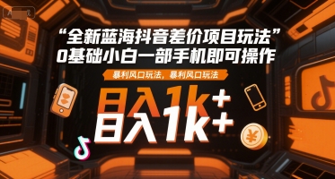 全新蓝海抖音差价项目玩法，0基础小白一部手机即可操作，暴利风口玩法，日入1k+【揭秘】-轻资本网