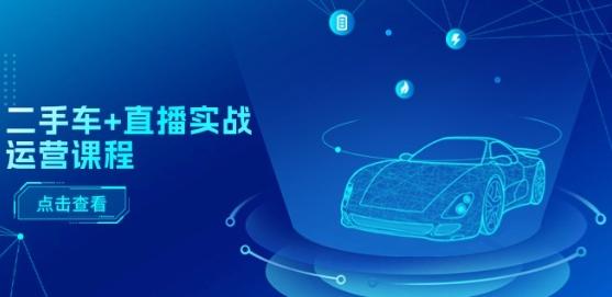 二手车+直播实战运营课程：直播推荐/短视频推荐/千川投放/直播全流程-轻资本网