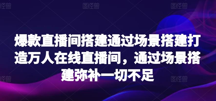 爆款直播间搭建通过场景搭建打造万人在线直播间，通过场景搭建弥补一切不足-轻资本网