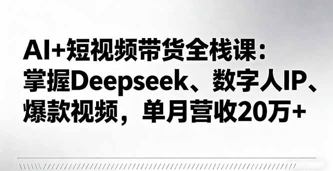 AI+短视频带货全栈课：掌握Deepseek、数字人IP、爆款视频，单月营收20万+-轻资本网