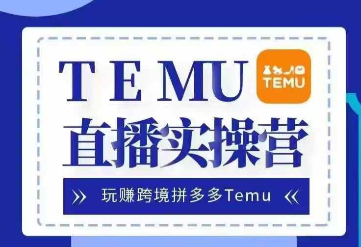 Temu直播实战营，玩赚跨境拼多多Temu，国内电商卷就出海赚美金-轻资本网