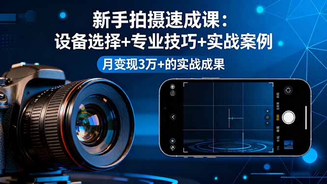 新手拍摄速成课，设备选择+专业技巧+实战案例，月变现3万+的实战成果-轻资本网