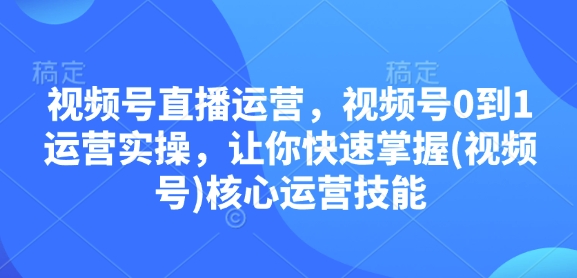 视频号直播运营，视频号0到1运营实操，让你快速掌握(视频号)核心运营技能-轻资本网