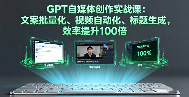 GPT自媒体创作实战课：文案批量化、视频自动化、标题生成，效率提升100倍-轻资本网