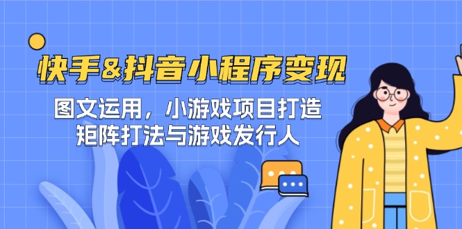 快手&抖音-小程序变现 图文运用/小游戏项目打造/矩阵打法与游戏发行人-轻资本网