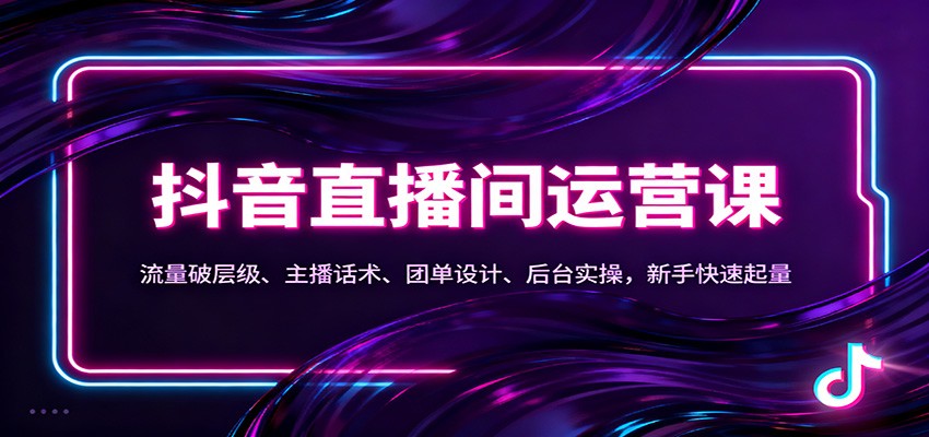 抖音同城直播间运营课：流量破层级、主播话术、团单设计、后台实操，新手快速起量-轻资本网
