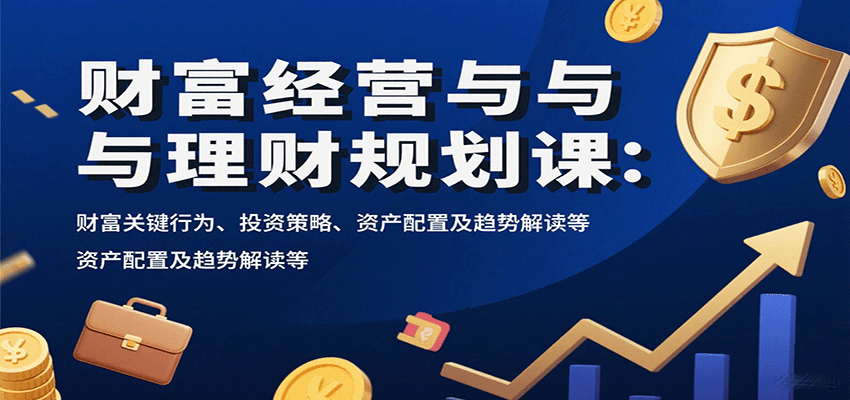 财富经营与理财规划课：财富关键行为、投资策略、资产配置及趋势解读等-轻资本网