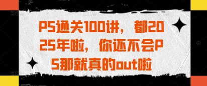PS通关100讲，都2025年啦，你还不会PS那就真的out啦-轻资本网