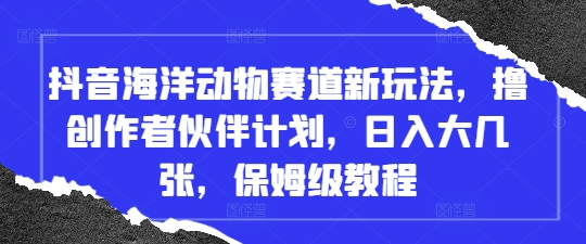 抖音海洋动物赛道新玩法，撸创作者伙伴计划，日入大几张，保姆级教程-轻资本网