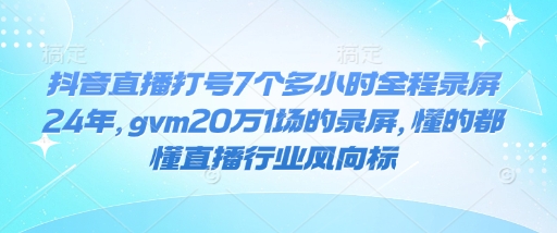 抖音直播打号7个多小时全程录屏24年，gvm20万1场的录屏，懂的都懂直播行业风向标-轻资本网