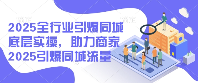 2025全行业引爆同城底层实操，助力商家2025引爆同城流量-轻资本网