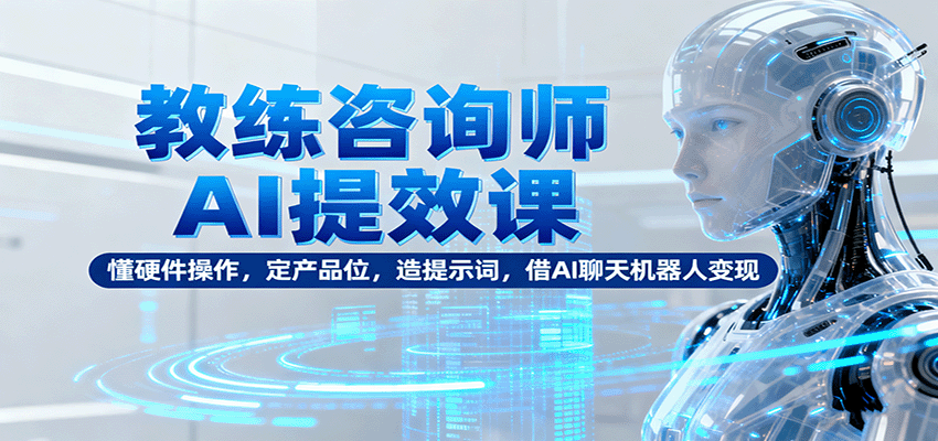 教练咨询师AI提效课：懂硬件操作，定产品位，造提示词，借AI聊天机器人变现-轻资本网