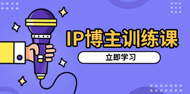 IP博主训练课，定位账号，推荐热门赛道，搭建涨粉架构，拍出更吸粉视频-轻资本网