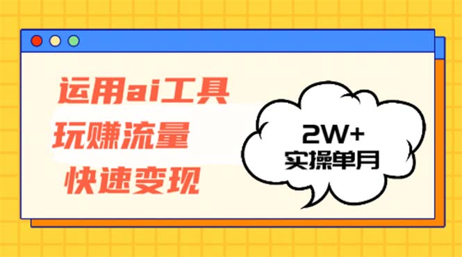运用AI工具玩赚流量快速变现 实操单月2w+-轻资本网