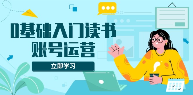 0基础入门读书账号运营，系统课程助你解决素材、流量、变现等难题-轻资本网