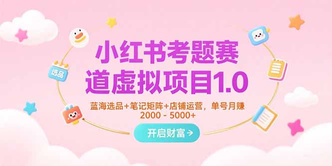 小红书考题赛道虚拟项目1.0，蓝海选品+笔记矩阵+店铺运营，单号月赚5000+-轻资本网