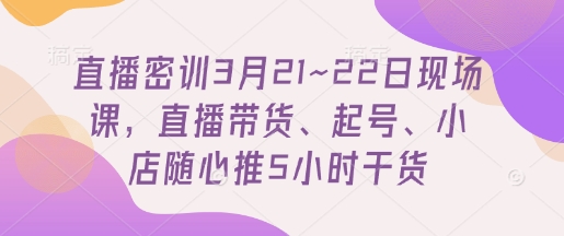直播密训3月21~22日现场课，​直播带货、起号、小店随心推5小时干货-轻资本网