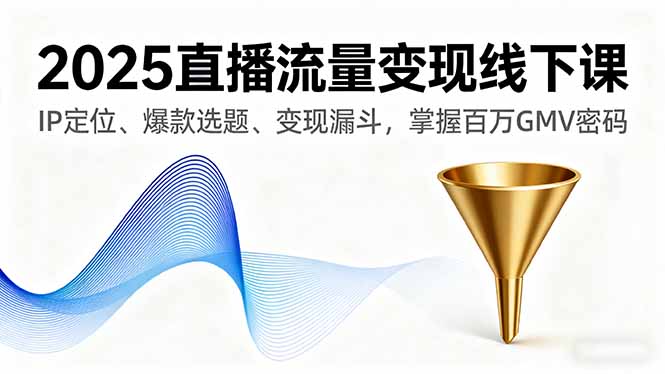2025直播流量变现线下课，IP定位、爆款选题、变现漏斗，掌握百万GMV密码-轻资本网
